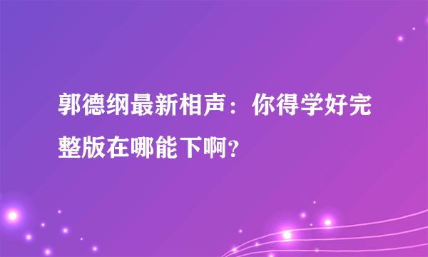 郭德纲最新相声：你得学好完整版在哪能下啊？