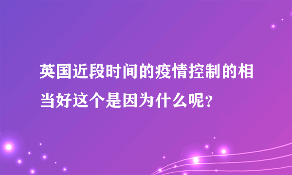 英国近段时间的疫情控制的相当好这个是因为什么呢？