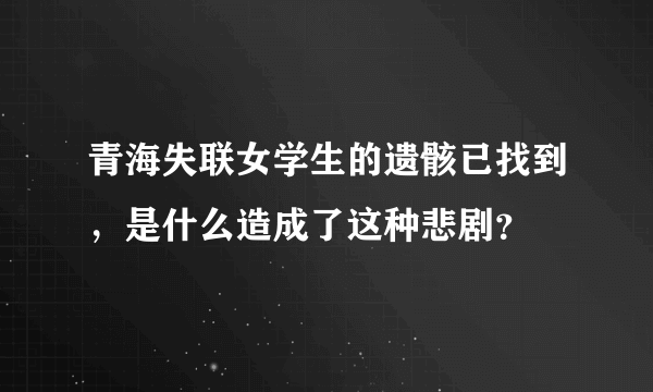 青海失联女学生的遗骸已找到，是什么造成了这种悲剧？