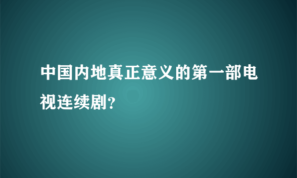 中国内地真正意义的第一部电视连续剧？