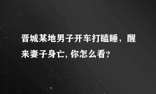 晋城某地男子开车打瞌睡，醒来妻子身亡, 你怎么看？