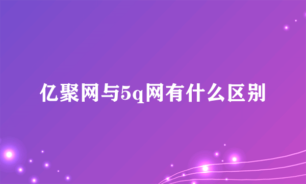 亿聚网与5q网有什么区别