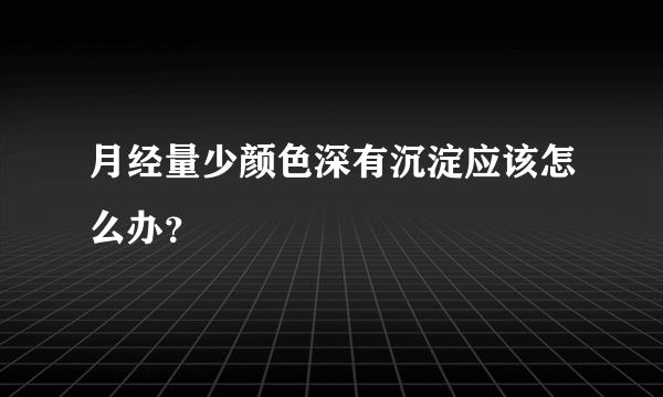 月经量少颜色深有沉淀应该怎么办？