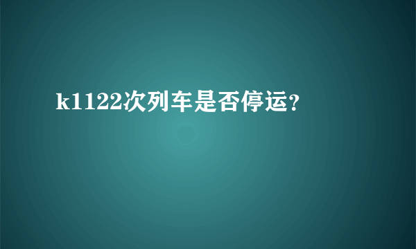 k1122次列车是否停运？