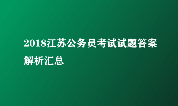 2018江苏公务员考试试题答案解析汇总