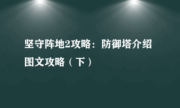 坚守阵地2攻略：防御塔介绍图文攻略（下）