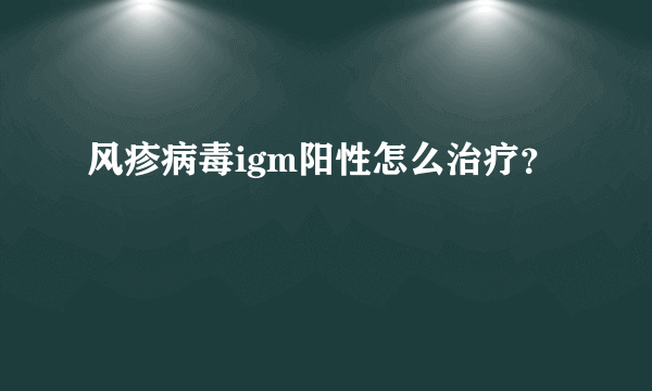 风疹病毒igm阳性怎么治疗？