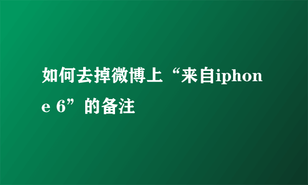 如何去掉微博上“来自iphone 6”的备注