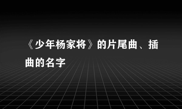 《少年杨家将》的片尾曲、插曲的名字