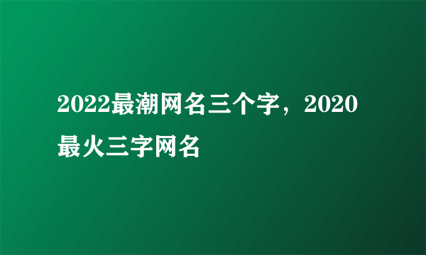 2022最潮网名三个字，2020最火三字网名