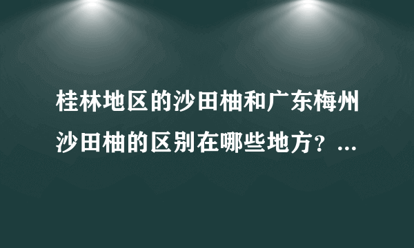 桂林地区的沙田柚和广东梅州沙田柚的区别在哪些地方？口味那个好点？