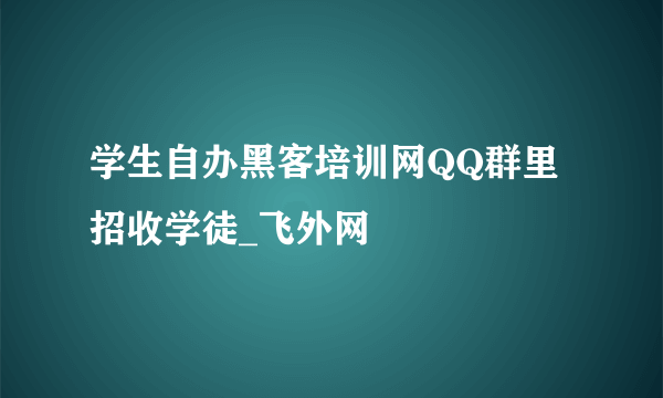 学生自办黑客培训网QQ群里招收学徒_飞外网