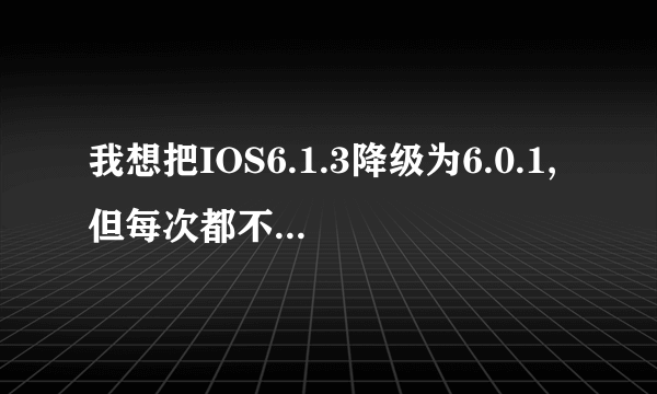 我想把IOS6.1.3降级为6.0.1,但每次都不成功。怎么处理啊。