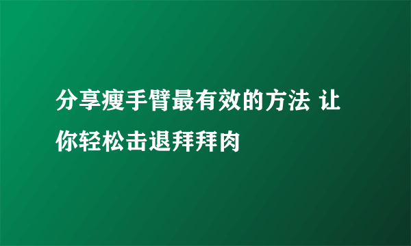 分享瘦手臂最有效的方法 让你轻松击退拜拜肉