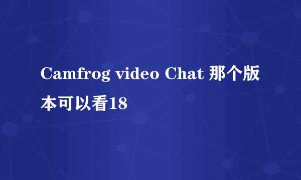 Camfrog video Chat 那个版本可以看18