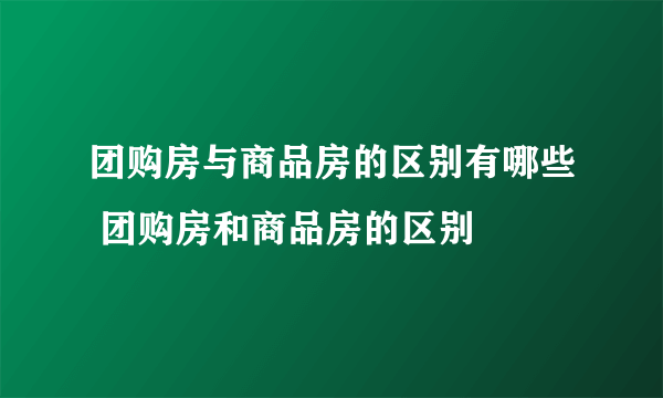 团购房与商品房的区别有哪些 团购房和商品房的区别