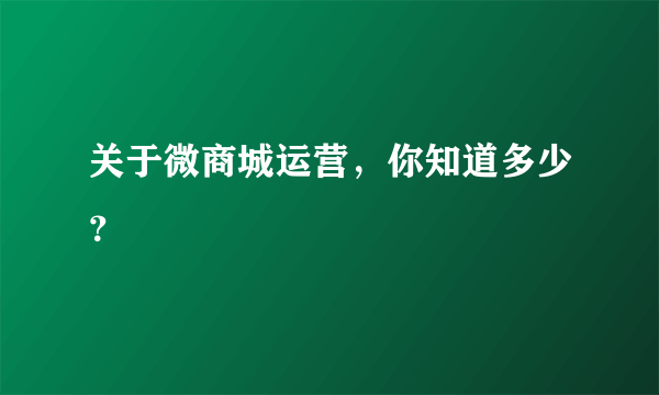 关于微商城运营，你知道多少？