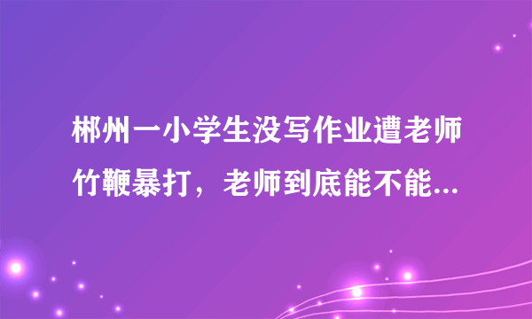 郴州一小学生没写作业遭老师竹鞭暴打，老师到底能不能打学生？