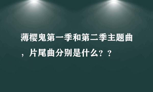 薄樱鬼第一季和第二季主题曲，片尾曲分别是什么？？