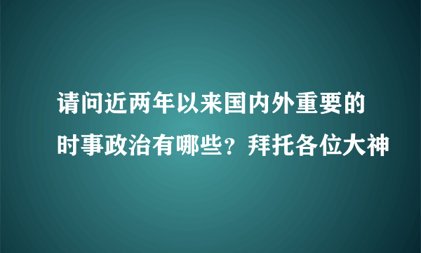 请问近两年以来国内外重要的时事政治有哪些？拜托各位大神