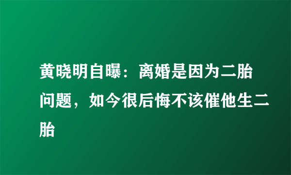 黄晓明自曝：离婚是因为二胎问题，如今很后悔不该催他生二胎