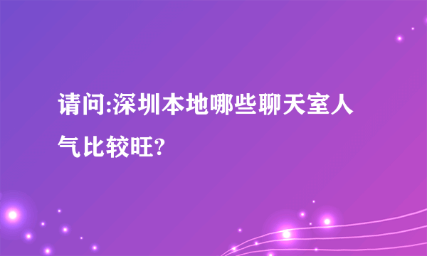 请问:深圳本地哪些聊天室人气比较旺?