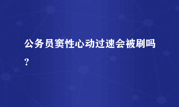 公务员窦性心动过速会被刷吗？