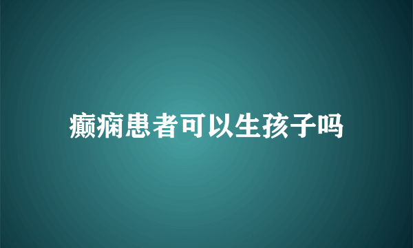 癫痫患者可以生孩子吗