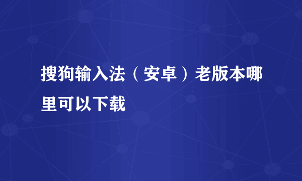 搜狗输入法（安卓）老版本哪里可以下载