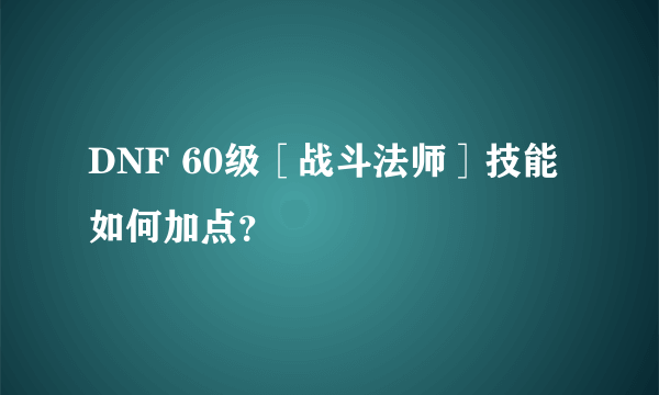 DNF 60级［战斗法师］技能如何加点？