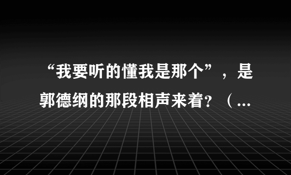 “我要听的懂我是那个”，是郭德纲的那段相声来着？（谢谢了诸位）