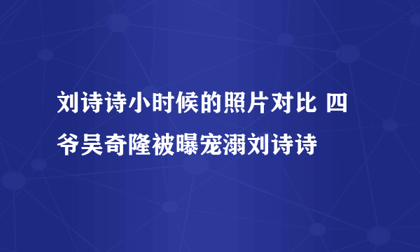 刘诗诗小时候的照片对比 四爷吴奇隆被曝宠溺刘诗诗