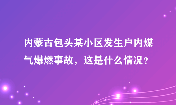 内蒙古包头某小区发生户内煤气爆燃事故，这是什么情况？