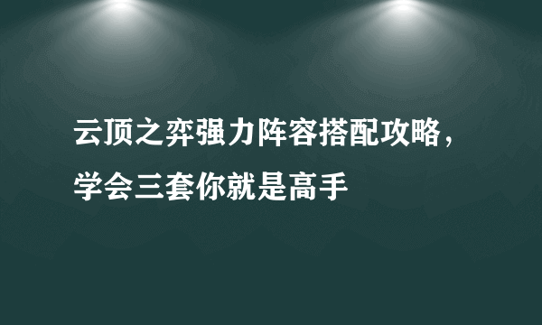 云顶之弈强力阵容搭配攻略，学会三套你就是高手