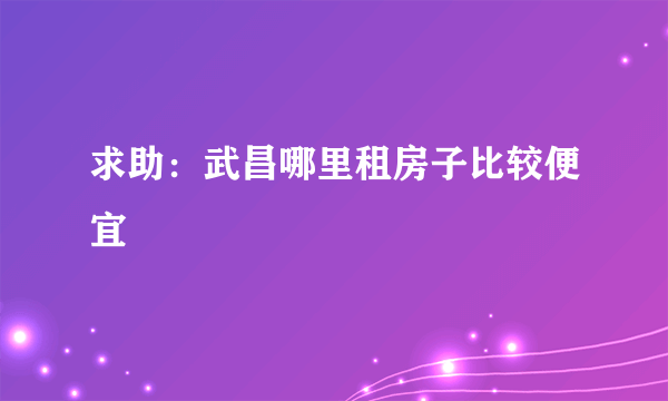 求助：武昌哪里租房子比较便宜