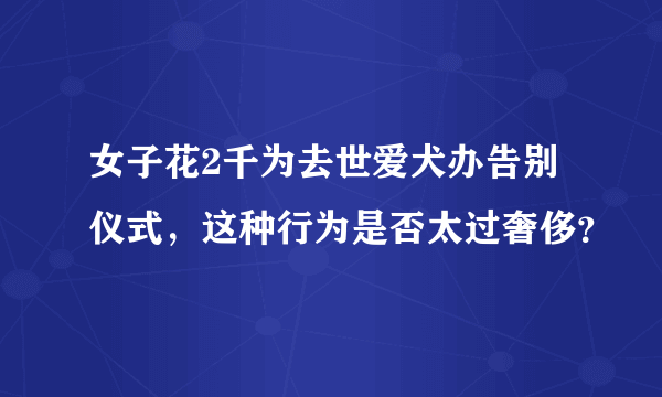 女子花2千为去世爱犬办告别仪式，这种行为是否太过奢侈？