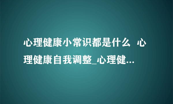 心理健康小常识都是什么  心理健康自我调整_心理健康小常识都是什么