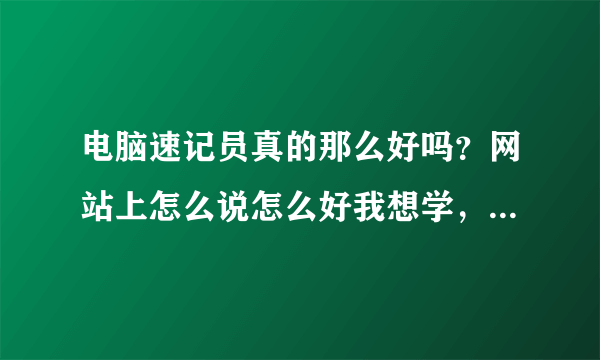 电脑速记员真的那么好吗？网站上怎么说怎么好我想学，但还是有点担心，哪位能帮我解答一下吗？谢谢！