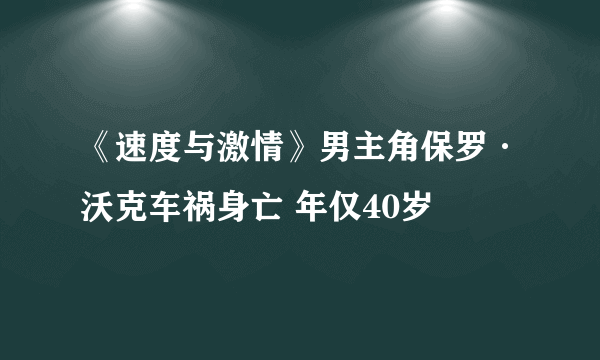 《速度与激情》男主角保罗·沃克车祸身亡 年仅40岁