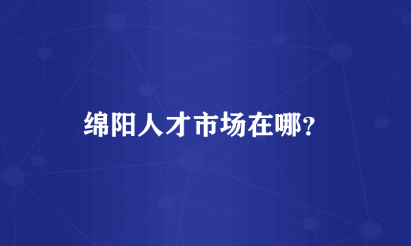 绵阳人才市场在哪？