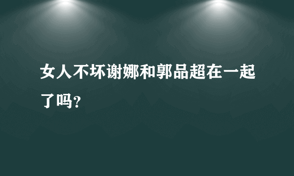 女人不坏谢娜和郭品超在一起了吗？