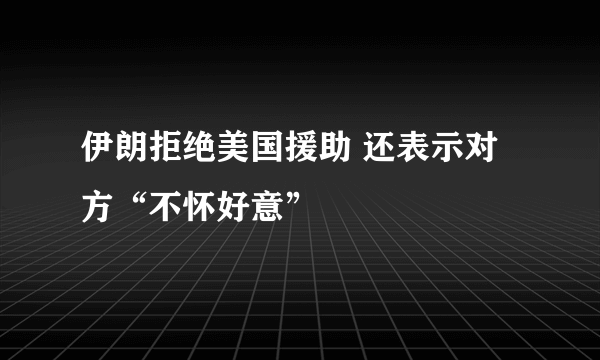 伊朗拒绝美国援助 还表示对方“不怀好意”