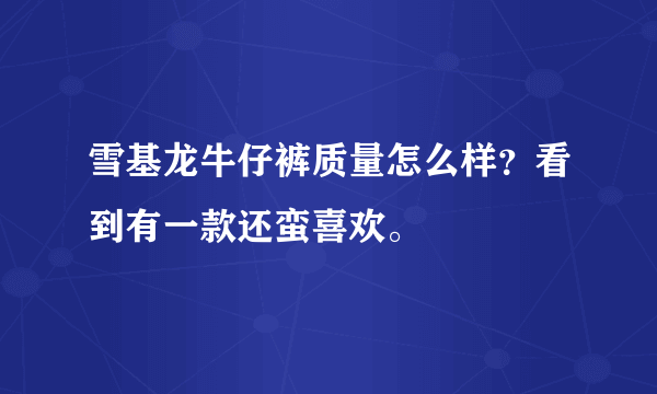 雪基龙牛仔裤质量怎么样？看到有一款还蛮喜欢。