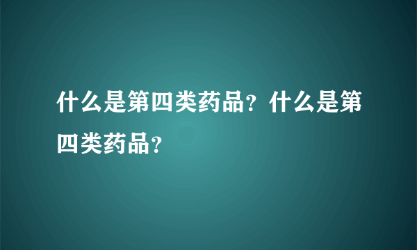 什么是第四类药品？什么是第四类药品？