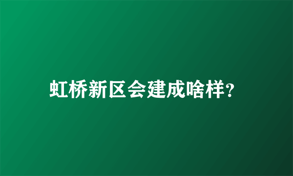 虹桥新区会建成啥样？