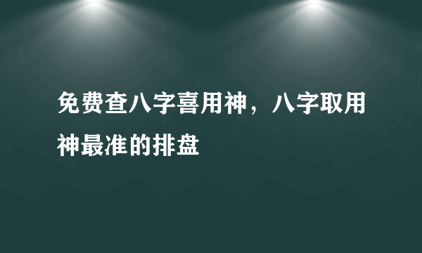 免费查八字喜用神，八字取用神最准的排盘