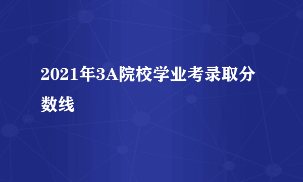 2021年3A院校学业考录取分数线