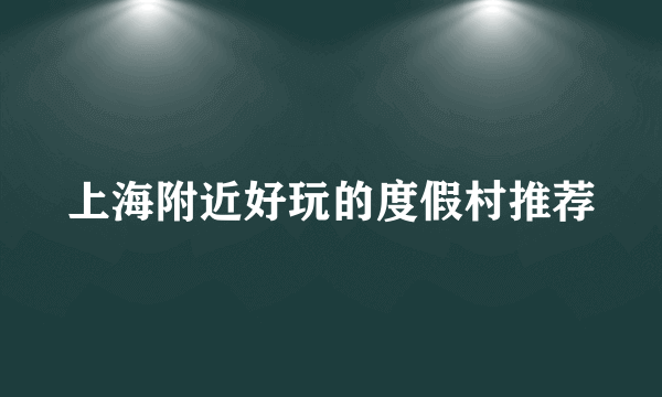 上海附近好玩的度假村推荐