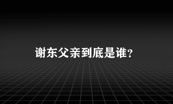 谢东父亲到底是谁？