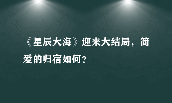 《星辰大海》迎来大结局，简爱的归宿如何？